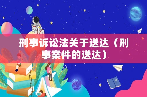 刑事訴訟法關(guān)于送達(dá)（刑事案件的送達(dá)）