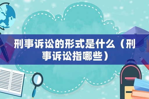 刑事訴訟的形式是什么（刑事訴訟指哪些）