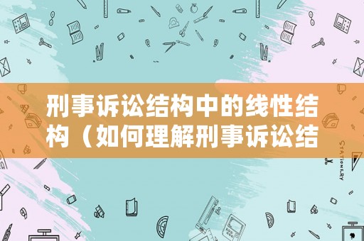刑事訴訟結(jié)構(gòu)中的線性結(jié)構(gòu)（如何理解刑事訴訟結(jié)構(gòu)）