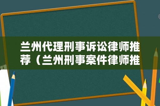 蘭州代理刑事訴訟律師推薦（蘭州刑事案件律師推薦）