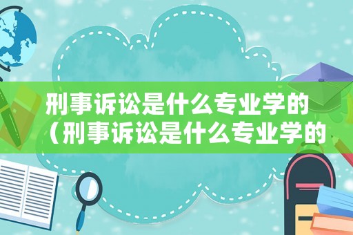 刑事訴訟是什么專業(yè)學的（刑事訴訟是什么專業(yè)學的課程）