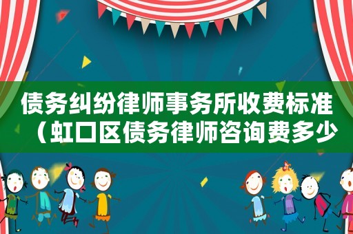 債務(wù)糾紛律師事務(wù)所收費(fèi)標(biāo)準(zhǔn)（虹口區(qū)債務(wù)律師咨詢費(fèi)多少）