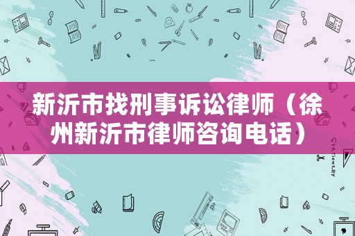 新沂市找刑事訴訟律師（徐州新沂市律師咨詢電話）