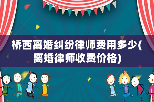 橋西離婚糾紛律師費(fèi)用多少(離婚律師收費(fèi)價(jià)格)