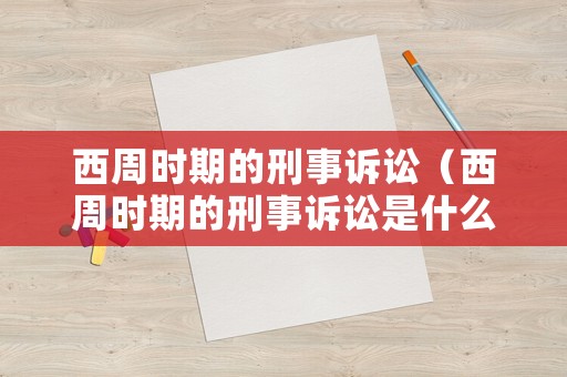 西周時期的刑事訴訟（西周時期的刑事訴訟是什么）
