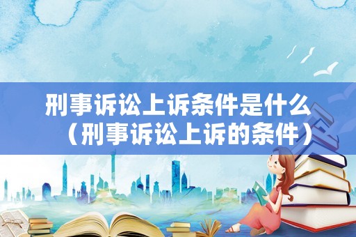 刑事訴訟上訴條件是什么（刑事訴訟上訴的條件）