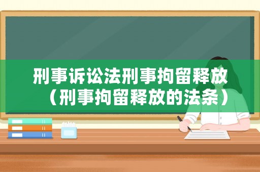 刑事訴訟法刑事拘留釋放（刑事拘留釋放的法條）