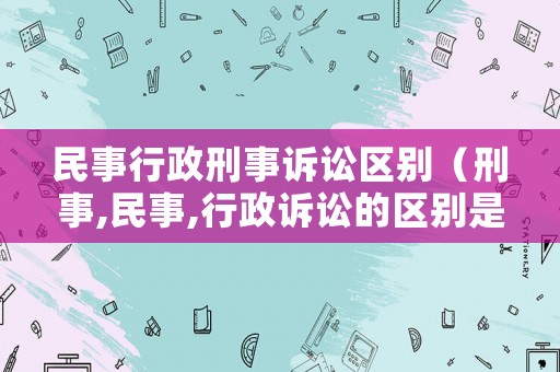 民事行政刑事訴訟區(qū)別（刑事,民事,行政訴訟的區(qū)別是什么）
