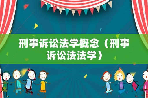 刑事訴訟法學(xué)概念（刑事訴訟法法學(xué)）
