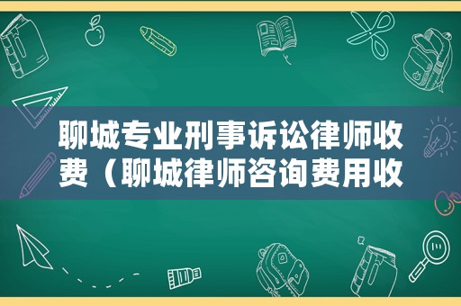 聊城專業(yè)刑事訴訟律師收費(fèi)（聊城律師咨詢費(fèi)用收取標(biāo)準(zhǔn)）