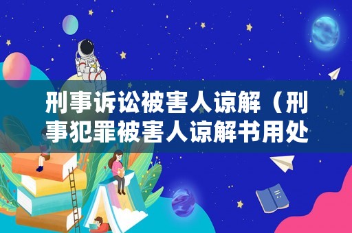 刑事訴訟被害人諒解（刑事犯罪被害人諒解書(shū)用處）