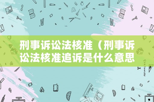 刑事訴訟法核準(zhǔn)（刑事訴訟法核準(zhǔn)追訴是什么意思）