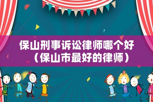 保山刑事訴訟律師哪個(gè)好（保山市最好的律師）