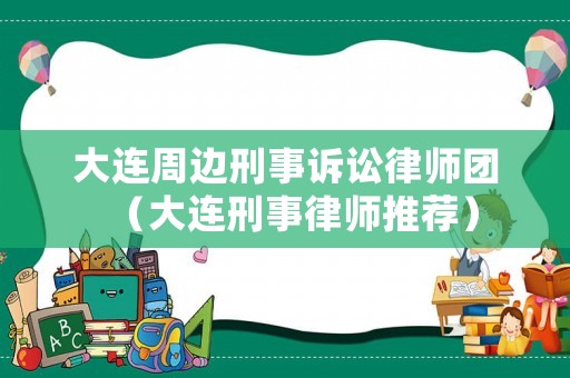 大連周邊刑事訴訟律師團(tuán)（大連刑事律師推薦）
