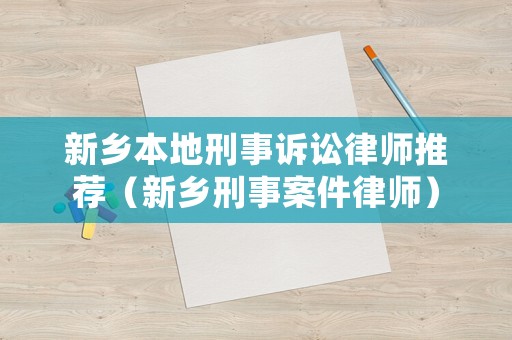 新鄉(xiāng)本地刑事訴訟律師推薦（新鄉(xiāng)刑事案件律師）