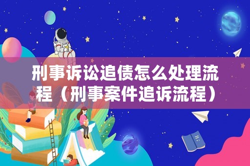 刑事訴訟追債怎么處理流程（刑事案件追訴流程）