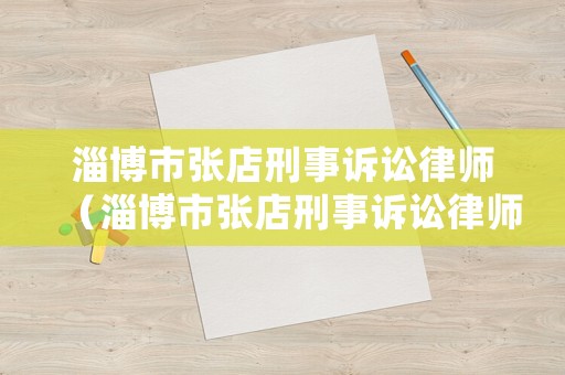 淄博市張店刑事訴訟律師（淄博市張店刑事訴訟律師事務(wù)所）