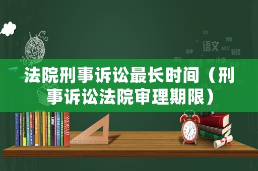 法院刑事訴訟最長時間（刑事訴訟法院審理期限）