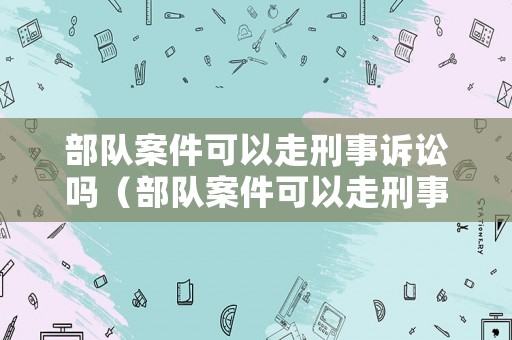 部隊案件可以走刑事訴訟嗎（部隊案件可以走刑事訴訟嗎知乎）