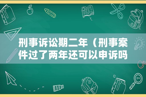 刑事訴訟期二年（刑事案件過了兩年還可以申訴嗎）