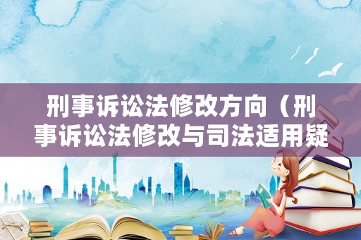 刑事訴訟法修改方向（刑事訴訟法修改與司法適用疑難解析）