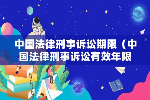 中國法律刑事訴訟期限（中國法律刑事訴訟有效年限）