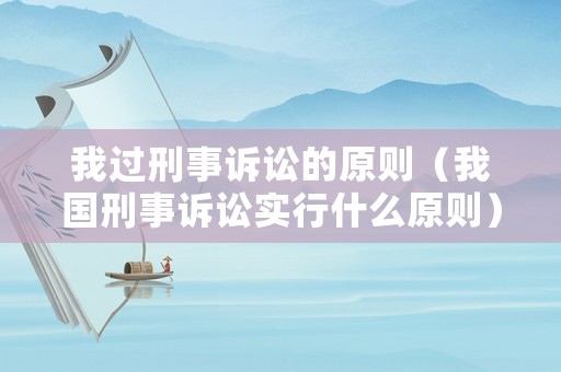 我過(guò)刑事訴訟的原則（我國(guó)刑事訴訟實(shí)行什么原則）