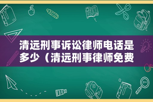 清遠(yuǎn)刑事訴訟律師電話是多少（清遠(yuǎn)刑事律師免費(fèi)咨詢）