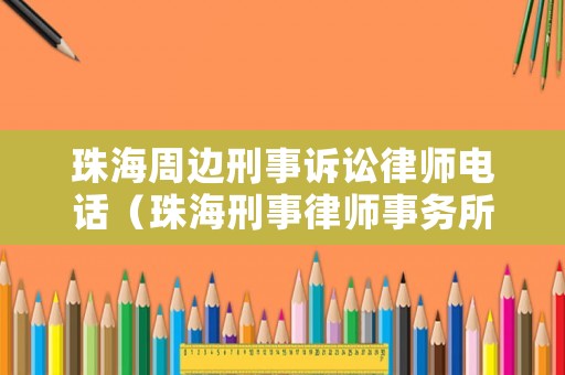 珠海周邊刑事訴訟律師電話(huà)（珠海刑事律師事務(wù)所排名）