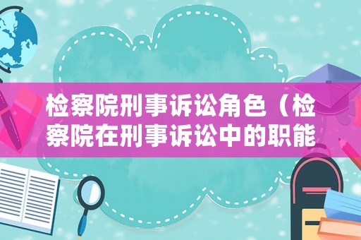 檢察院刑事訴訟角色（檢察院在刑事訴訟中的職能）