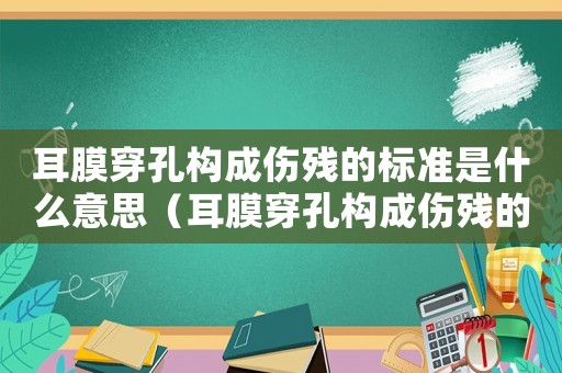 耳膜穿孔構(gòu)成傷殘的標(biāo)準(zhǔn)是什么意思（耳膜穿孔構(gòu)成傷殘的標(biāo)準(zhǔn)是什么）