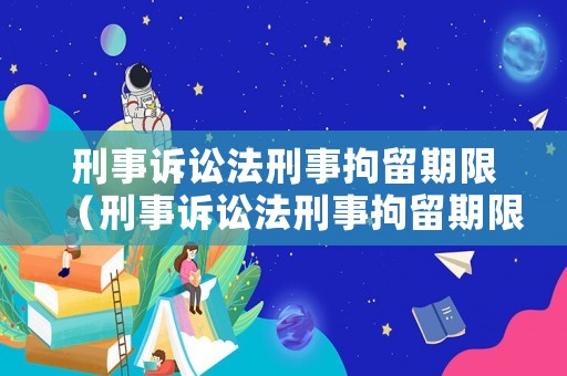 刑事訴訟法刑事拘留期限（刑事訴訟法刑事拘留期限是多久）