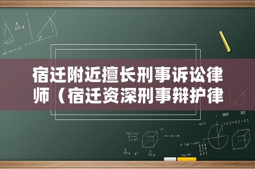 宿遷附近擅長(zhǎng)刑事訴訟律師（宿遷資深刑事辯護(hù)律師）