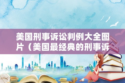 美國刑事訴訟判例大全圖片（美國最經(jīng)典的刑事訴訟案例）