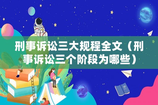 刑事訴訟三大規(guī)程全文（刑事訴訟三個階段為哪些）