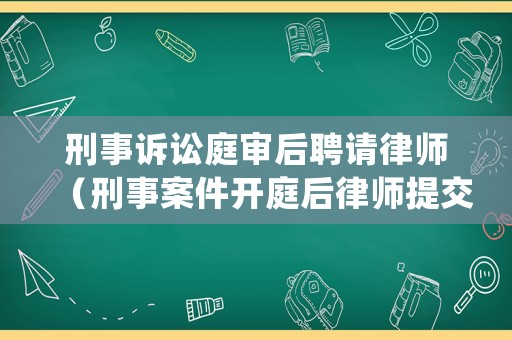 刑事訴訟庭審后聘請律師（刑事案件開庭后律師提交辯護意見）