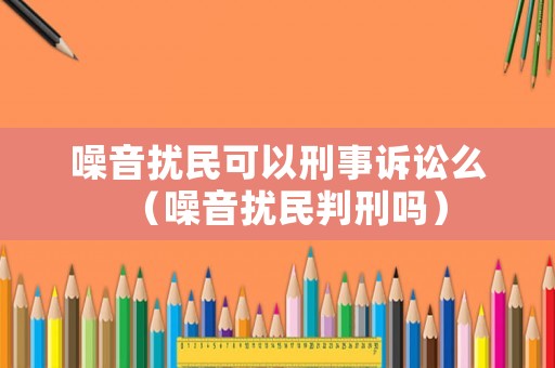 噪音擾民可以刑事訴訟么（噪音擾民判刑嗎）