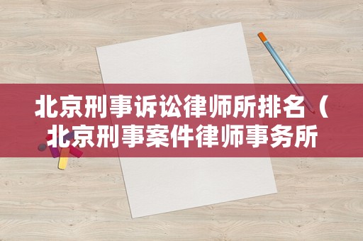 北京刑事訴訟律師所排名（北京刑事案件律師事務(wù)所排名前十名）