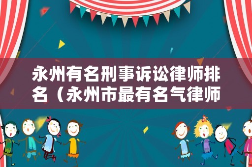 永州有名刑事訴訟律師排名（永州市最有名氣律師事務(wù)所）