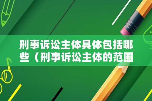 刑事訴訟主體具體包括哪些（刑事訴訟主體的范圍包括）