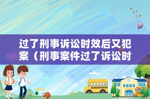 過了刑事訴訟時(shí)效后又犯案（刑事案件過了訴訟時(shí)效）