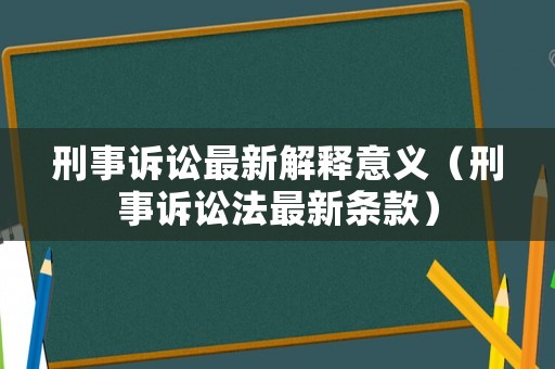 刑事訴訟最新解釋意義（刑事訴訟法最新條款）