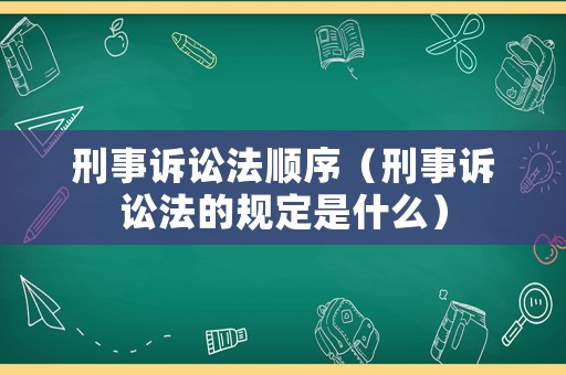 刑事訴訟法順序（刑事訴訟法的規(guī)定是什么）