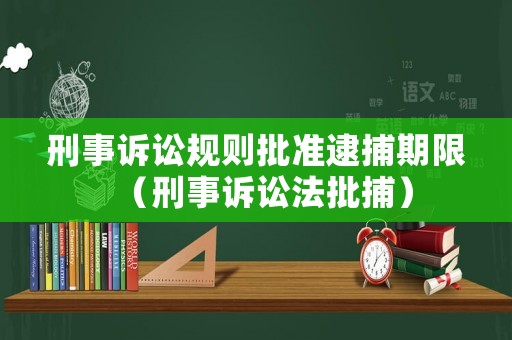 刑事訴訟規(guī)則批準逮捕期限（刑事訴訟法批捕）