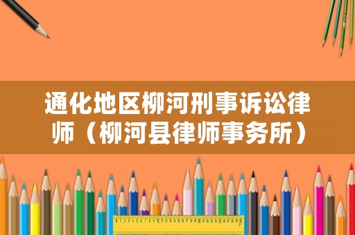 通化地區(qū)柳河刑事訴訟律師（柳河縣律師事務(wù)所）