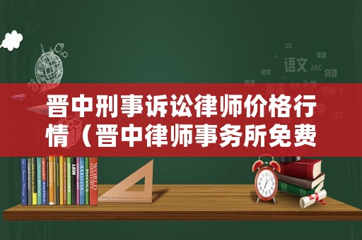 晉中刑事訴訟律師價格行情（晉中律師事務(wù)所免費咨詢）