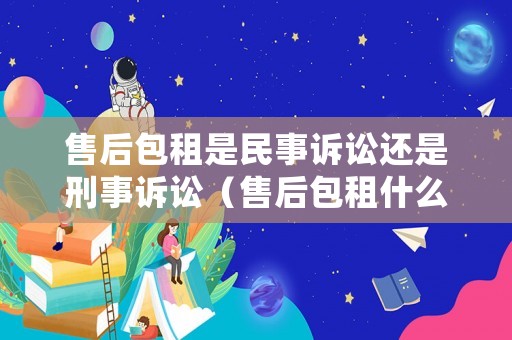 售后包租是民事訴訟還是刑事訴訟（售后包租什么意思）