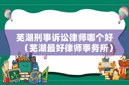 蕪湖刑事訴訟律師哪個好（蕪湖最好律師事務所）