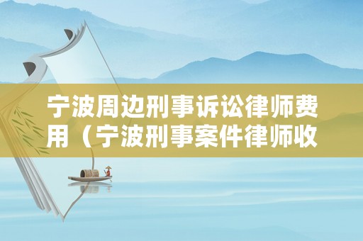 寧波周邊刑事訴訟律師費用（寧波刑事案件律師收費標準）