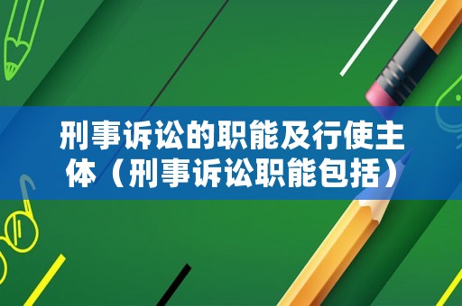 刑事訴訟的職能及行使主體（刑事訴訟職能包括）
